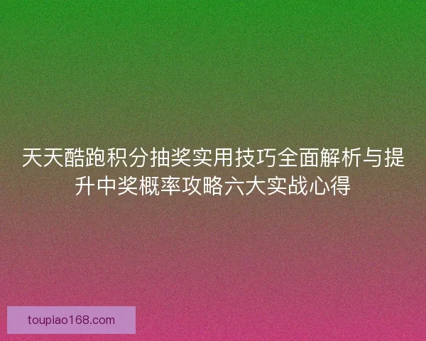 天天酷跑积分抽奖实用技巧全面解析与提升中奖概率攻略六大实战心得