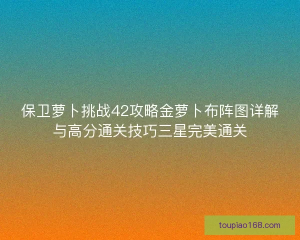 保卫萝卜挑战42攻略金萝卜布阵图详解与高分通关技巧三星完美通关