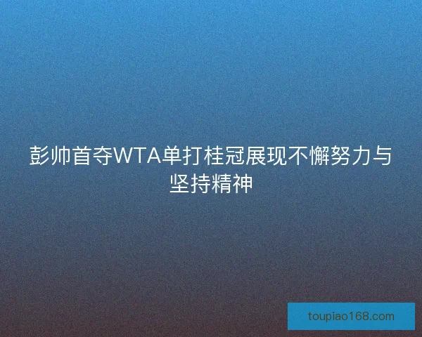 彭帅首夺WTA单打桂冠展现不懈努力与坚持精神
