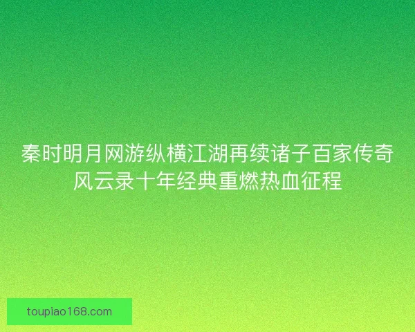 秦时明月网游纵横江湖再续诸子百家传奇风云录十年经典重燃热血征程