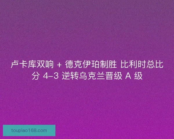 卢卡库双响 + 德克伊珀制胜 比利时总比分 4-3 逆转乌克兰晋级 A 级