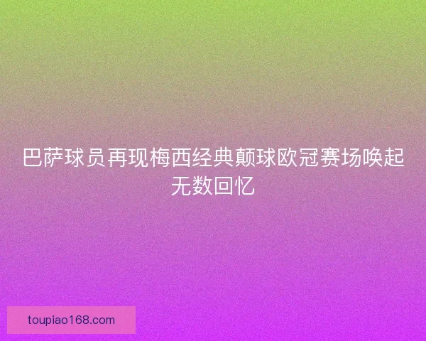 巴萨球员再现梅西经典颠球欧冠赛场唤起无数回忆