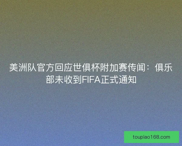 美洲队官方回应世俱杯附加赛传闻：俱乐部未收到FIFA正式通知