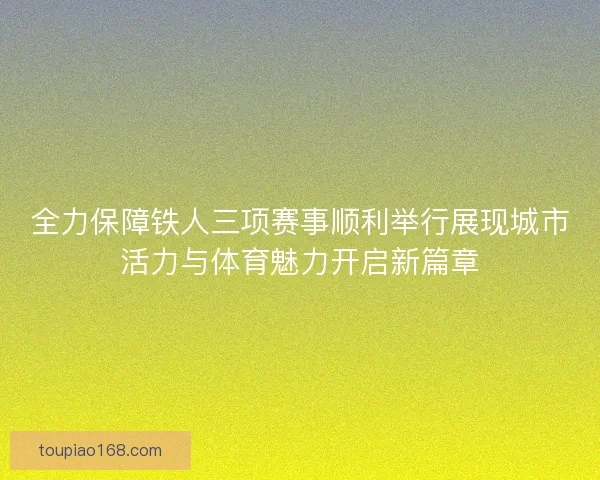 全力保障铁人三项赛事顺利举行展现城市活力与体育魅力开启新篇章