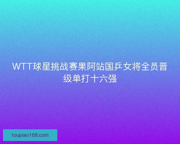WTT球星挑战赛果阿站国乒女将全员晋级单打十六强