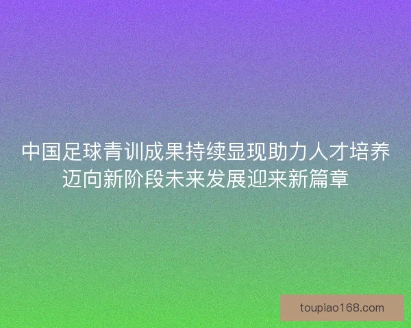 中国足球青训成果持续显现助力人才培养迈向新阶段未来发展迎来新篇章