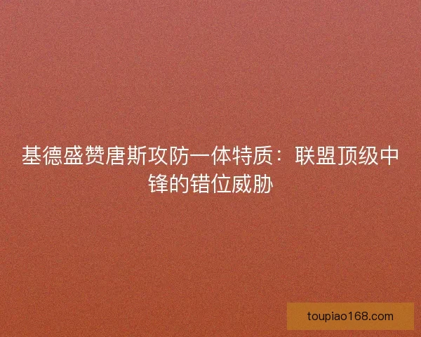 基德盛赞唐斯攻防一体特质：联盟顶级中锋的错位威胁